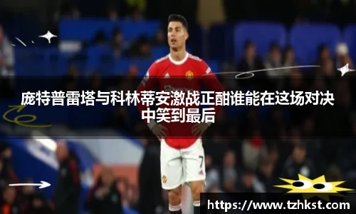 庞特普雷塔与科林蒂安激战正酣谁能在这场对决中笑到最后