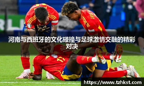 河南与西班牙的文化碰撞与足球激情交融的精彩对决